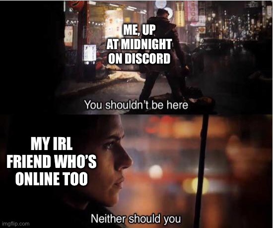 We shouldn’t be up | ME, UP AT MIDNIGHT ON DISCORD; MY IRL FRIEND WHO’S ONLINE TOO | image tagged in you shouldn't be here neither should you | made w/ Imgflip meme maker