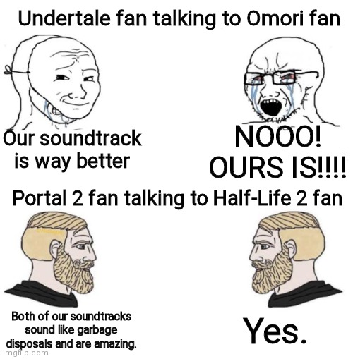 Chad we know | Undertale fan talking to Omori fan; NOOO! OURS IS!!!! Our soundtrack is way better; Portal 2 fan talking to Half-Life 2 fan; Yes. Both of our soundtracks sound like garbage disposals and are amazing. | image tagged in chad we know | made w/ Imgflip meme maker