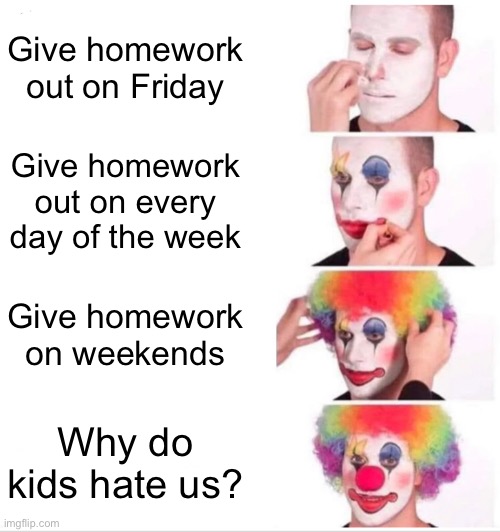 this do be true tho | Give homework out on Friday; Give homework out on every day of the week; Give homework on weekends; Why do kids hate us? | image tagged in memes,clown applying makeup | made w/ Imgflip meme maker