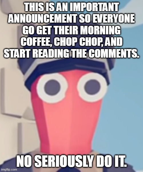 TABS Stare | THIS IS AN IMPORTANT ANNOUNCEMENT SO EVERYONE GO GET THEIR MORNING COFFEE, CHOP CHOP, AND START READING THE COMMENTS. NO SERIOUSLY DO IT. | image tagged in tabs stare | made w/ Imgflip meme maker