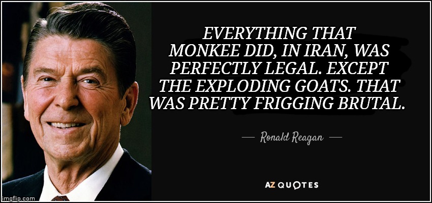 Bast prasidental qwoates. | EVERYTHING THAT MONKEE DID, IN IRAN, WAS PERFECTLY LEGAL. EXCEPT THE EXPLODING GOATS. THAT WAS PRETTY FRIGGING BRUTAL. | image tagged in ronald reagan quote good citizenship,ronald reagan,vote monkee,ive committed various war crimes,iran | made w/ Imgflip meme maker