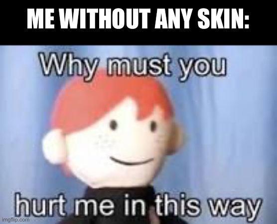 Why must you hurt me in this way | ME WITHOUT ANY SKIN: | image tagged in why must you hurt me in this way | made w/ Imgflip meme maker