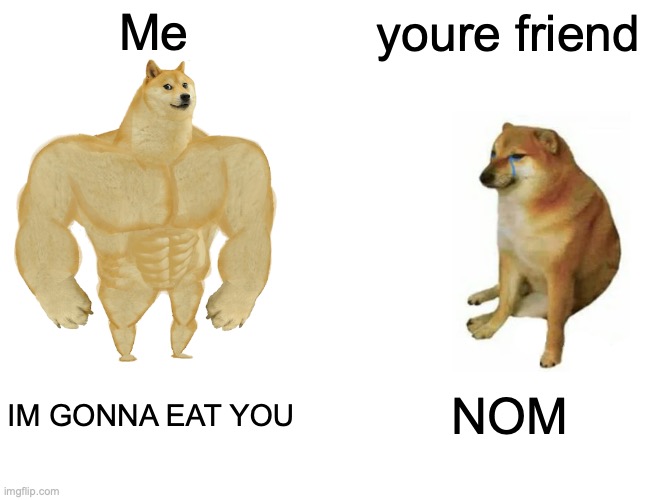 Buff Doge vs. Cheems Meme | Me youre friend IM GONNA EAT YOU NOM | image tagged in memes,buff doge vs cheems | made w/ Imgflip meme maker