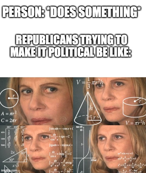 (._.) | PERSON: *DOES SOMETHING*; REPUBLICANS TRYING TO MAKE IT POLITICAL BE LIKE: | image tagged in calculating meme,political,republicans,reality,relatable,life sucks | made w/ Imgflip meme maker