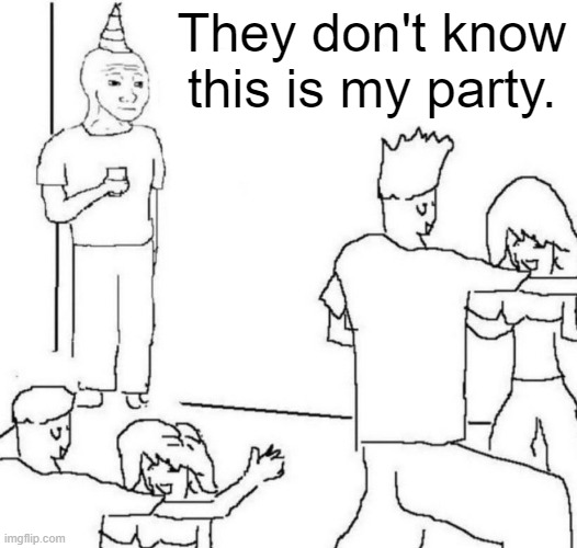 lol | They don't know this is my party. | image tagged in party loner,memes | made w/ Imgflip meme maker