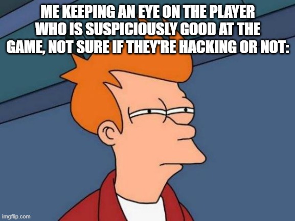 Really good, or hacker? | ME KEEPING AN EYE ON THE PLAYER WHO IS SUSPICIOUSLY GOOD AT THE GAME, NOT SURE IF THEY'RE HACKING OR NOT: | image tagged in memes,futurama fry,hackers,video games | made w/ Imgflip meme maker