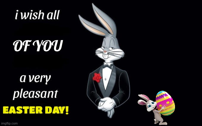Happy Easter Everybody! |  OF YOU; EASTER DAY! | image tagged in i wish all the x a very pleasant evening,easter,have a good day | made w/ Imgflip meme maker