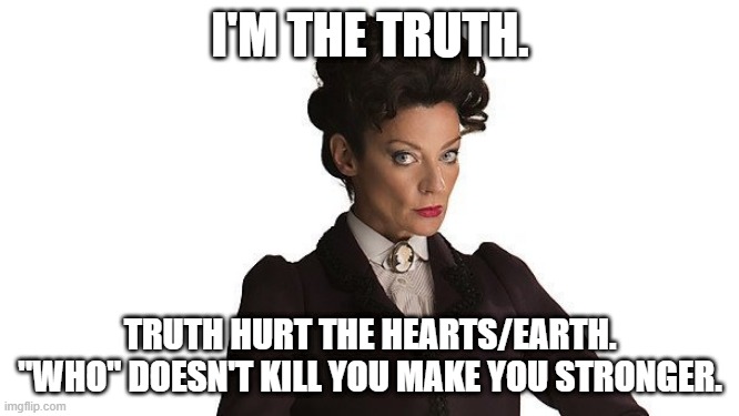 ... she's right... | I'M THE TRUTH. TRUTH HURT THE HEARTS/EARTH.
"WHO" DOESN'T KILL YOU MAKE YOU STRONGER. | image tagged in missy the master dr who | made w/ Imgflip meme maker