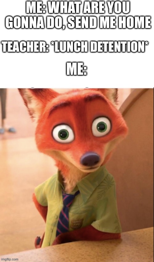 Hahahahahaaa | ME: WHAT ARE YOU GONNA DO, SEND ME HOME; TEACHER: *LUNCH DETENTION*; ME: | image tagged in nick wilde big eyes | made w/ Imgflip meme maker