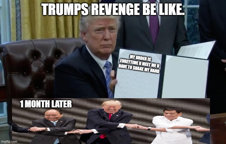 Executive Order Trump | TRUMPS REVENGE BE LIKE. MY ORDER IS EVREYTIME U MEET ME U HAVE TO SHAKE MY HAND; 1 MONTH LATER | image tagged in executive order trump | made w/ Imgflip meme maker