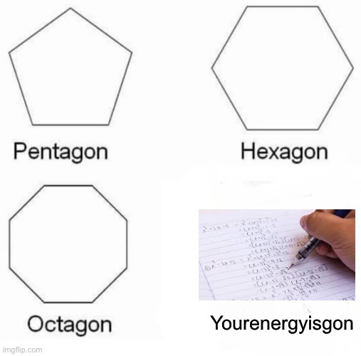 homework = energygon | Yourenergyisgon | image tagged in memes,pentagon hexagon octagon | made w/ Imgflip meme maker