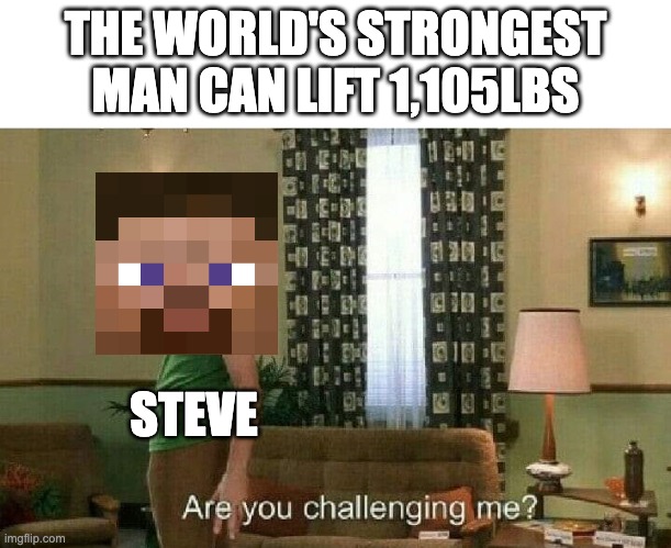 Are you challenging me? |  THE WORLD'S STRONGEST MAN CAN LIFT 1,105LBS; STEVE | image tagged in are you challenging me,minecraft,funny memes,minecraft steve | made w/ Imgflip meme maker