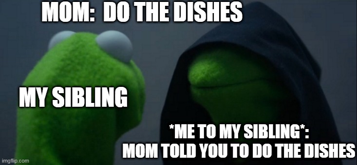 Evil Kermit | MOM:  DO THE DISHES; MY SIBLING; *ME TO MY SIBLING*: MOM TOLD YOU TO DO THE DISHES | image tagged in memes,evil kermit | made w/ Imgflip meme maker