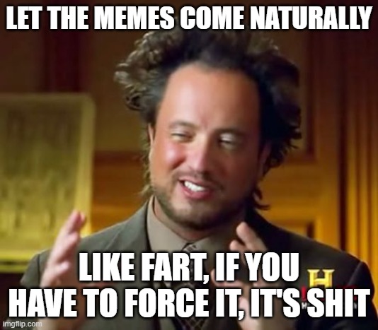 Ancient Aliens | LET THE MEMES COME NATURALLY; LIKE FART, IF YOU HAVE TO FORCE IT, IT'S SHIT | image tagged in memes,ancient aliens | made w/ Imgflip meme maker