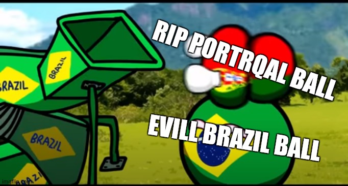 You're going to brazil | RIP PORTRQAL BALL; EVILL BRAZIL BALL | image tagged in you're going to brazil | made w/ Imgflip meme maker