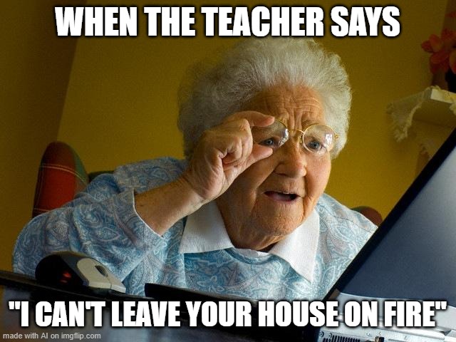 Grandma Finds The Internet | WHEN THE TEACHER SAYS; "I CAN'T LEAVE YOUR HOUSE ON FIRE" | image tagged in memes,grandma finds the internet | made w/ Imgflip meme maker