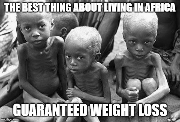 Need to Drop a Few Pounds? | THE BEST THING ABOUT LIVING IN AFRICA; GUARANTEED WEIGHT LOSS | image tagged in starving africans | made w/ Imgflip meme maker