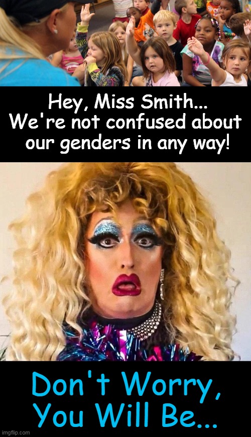Get The Abusive SJWs Out of Classrooms & Innocent Minds of Children... | Hey, Miss Smith...
We're not confused about 
our genders in any way! Don't Worry,
You Will Be... | image tagged in politics,leftists,mind control,innocent minds of children,liberal agenda,child abuse | made w/ Imgflip meme maker