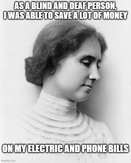 Helen Thrifty | AS A BLIND AND DEAF PERSON, I WAS ABLE TO SAVE A LOT OF MONEY; ON MY ELECTRIC AND PHONE BILLS | image tagged in helen keller | made w/ Imgflip meme maker