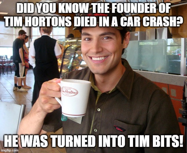 I Died, Eh | DID YOU KNOW THE FOUNDER OF TIM HORTONS DIED IN A CAR CRASH? HE WAS TURNED INTO TIM BITS! | image tagged in tim hortons | made w/ Imgflip meme maker