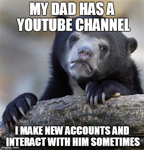 Confession Bear | MY DAD HAS A YOUTUBE CHANNEL I MAKE NEW ACCOUNTS AND INTERACT WITH HIM SOMETIMES | image tagged in memes,confession bear,AdviceAnimals | made w/ Imgflip meme maker