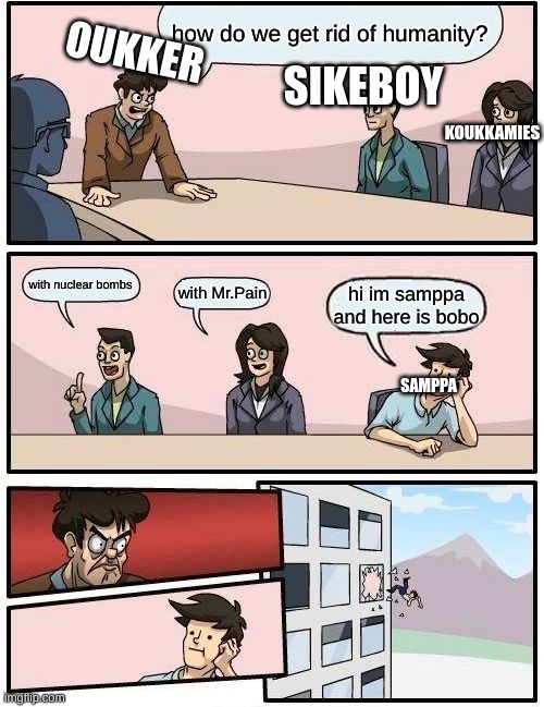 Boardroom Meeting Suggestion Meme | OUKKER; how do we get rid of humanity? SIKEBOY; KOUKKAMIES; with nuclear bombs; with Mr.Pain; hi im samppa and here is bobo; SAMPPA | image tagged in memes,boardroom meeting suggestion | made w/ Imgflip meme maker