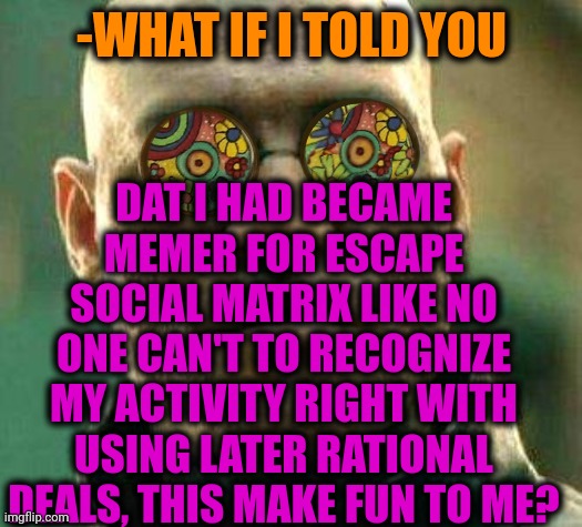 -My way around clocks. | DAT I HAD BECAME MEMER FOR ESCAPE SOCIAL MATRIX LIKE NO ONE CAN'T TO RECOGNIZE MY ACTIVITY RIGHT WITH USING LATER RATIONAL DEALS, THIS MAKE FUN TO ME? -WHAT IF I TOLD YOU | image tagged in acid kicks in morpheus,memers,what if i told you,professionals have standards,how to recognize a stroke,lol so funny | made w/ Imgflip meme maker