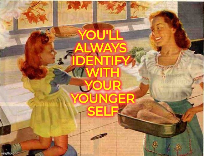 When You're Older You Mentally Still Feel 6, 12, 16 and 20 | WITH YOUR YOUNGER SELF; YOU'LL ALWAYS IDENTIFY | image tagged in vintage thanksgiving mom and daughter,memes,savage,youth,age,that's life | made w/ Imgflip meme maker
