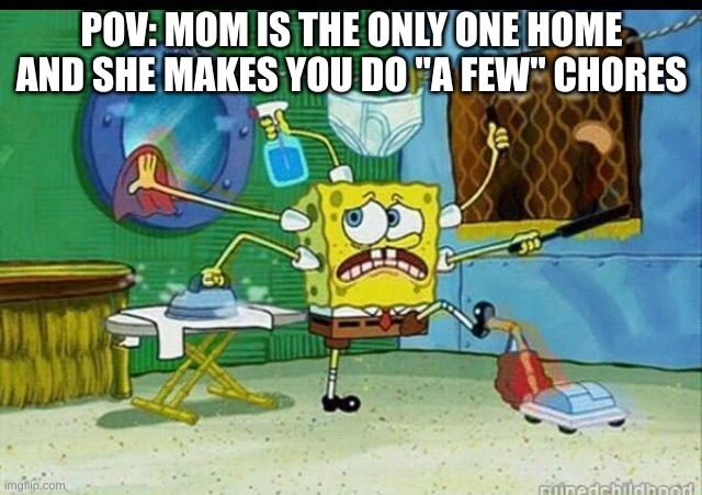 Same with anyone else? | POV: MOM IS THE ONLY ONE HOME AND SHE MAKES YOU DO "A FEW" CHORES | image tagged in spongebob,memes,chores,mom,spongebob doing all of the chores,you have been eternally cursed for reading the tags | made w/ Imgflip meme maker