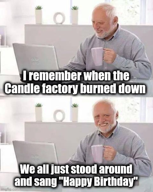 Thanks to Steven Wright |  I remember when the Candle factory burned down; We all just stood around and sang "Happy Birthday" | image tagged in memes,hide the pain harold,candles,how many,birthday wishes | made w/ Imgflip meme maker