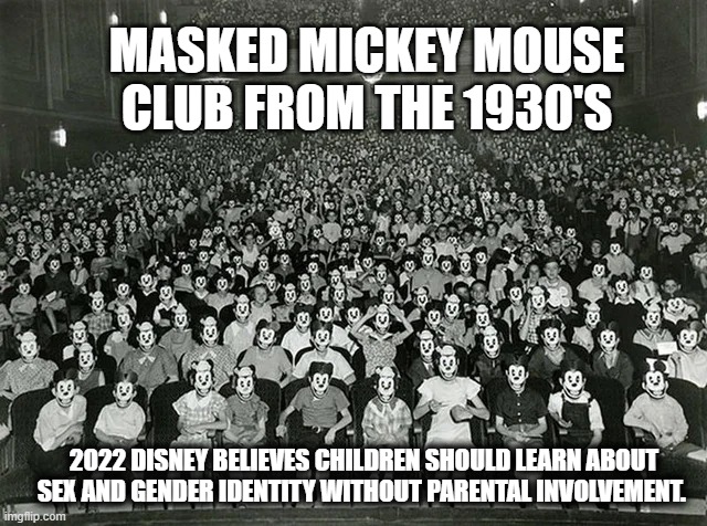 Woke Disney | MASKED MICKEY MOUSE CLUB FROM THE 1930'S; 2022 DISNEY BELIEVES CHILDREN SHOULD LEARN ABOUT SEX AND GENDER IDENTITY WITHOUT PARENTAL INVOLVEMENT. | image tagged in walt disney,mickey mouse,joe biden,elections,schools,parents | made w/ Imgflip meme maker