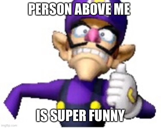 Wah | PERSON ABOVE ME; IS SUPER FUNNY | image tagged in funny69 moment | made w/ Imgflip meme maker