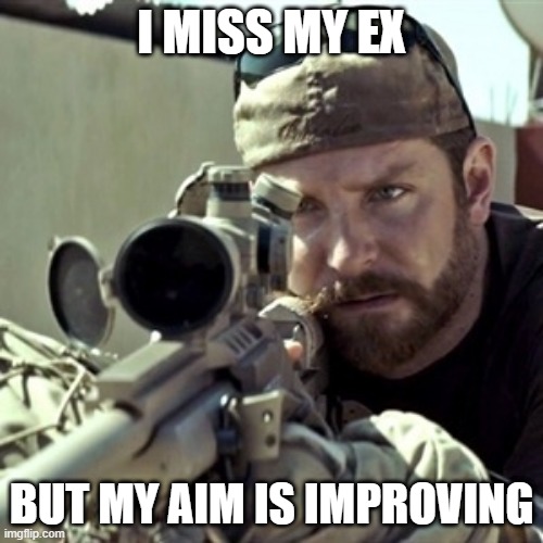 Basic | I MISS MY EX; BUT MY AIM IS IMPROVING | image tagged in american sniper | made w/ Imgflip meme maker
