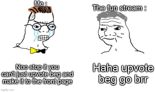 People who upvote upvote beggar memes have 0 IQ, you can't change my mind | Me :; The fun stream :; Haha upvote beg go brr; Noo stop it you can't just upvote beg and make it to the front page | image tagged in noooo you can't just,memes,funny,not a gif,upvote beggars,imgflip community | made w/ Imgflip meme maker