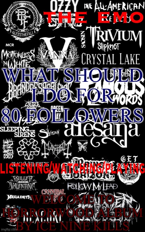 The emo temp | WHAT SHOULD I DO FOR 80 FOLLOWERS; WELCOME TO HORRORWOOD ALBUM BY ICE NINE KILLS | image tagged in the emo temp | made w/ Imgflip meme maker