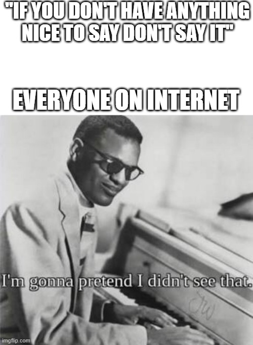 I’m gonna pretend I didn’t see that | "IF YOU DON'T HAVE ANYTHING NICE TO SAY DON'T SAY IT"; EVERYONE ON INTERNET | image tagged in i m gonna pretend i didn t see that,internet,funny,memes | made w/ Imgflip meme maker