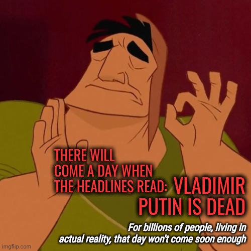 Future Headlines | THERE WILL COME A DAY WHEN THE HEADLINES READ:; VLADIMIR PUTIN IS DEAD; For billions of people, living in actual reality, that day won't come soon enough | image tagged in when x just right,vladimir putin,in the future,can't wait,memes,not soon enough | made w/ Imgflip meme maker