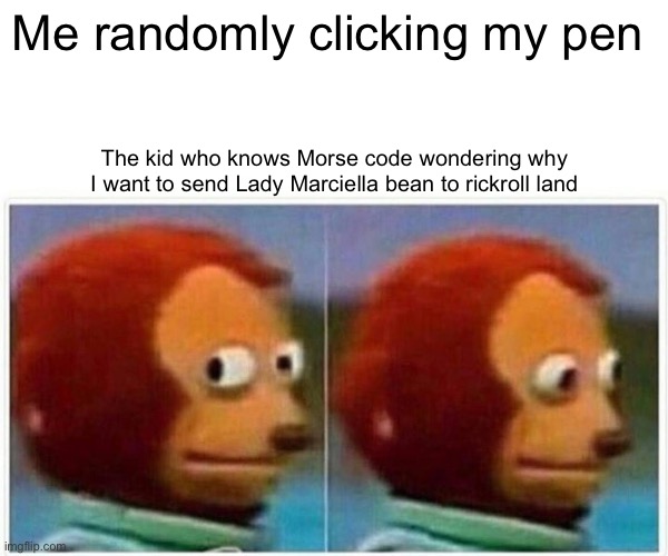Monkey Puppet Meme | Me randomly clicking my pen; The kid who knows Morse code wondering why I want to send Lady Marciella bean to rickroll land | image tagged in memes,monkey puppet | made w/ Imgflip meme maker