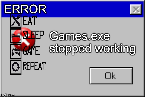 Windows Error Message | ERROR; Games.exe stopped working | image tagged in windows error message | made w/ Imgflip meme maker