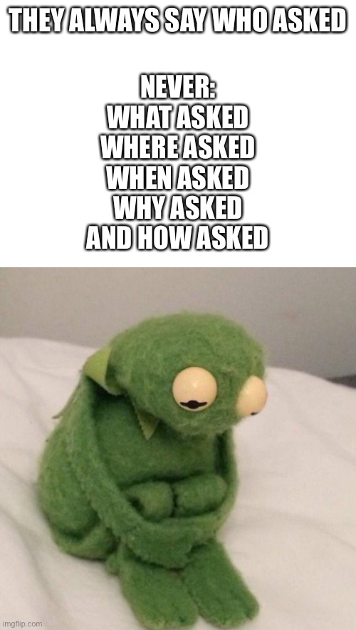 I think it’s time the one who asked got a sequel/spin-off | THEY ALWAYS SAY WHO ASKED; NEVER:
WHAT ASKED
WHERE ASKED
WHEN ASKED
WHY ASKED
AND HOW ASKED | image tagged in blank white template,who asked,sad kermit,sequel,memes | made w/ Imgflip meme maker
