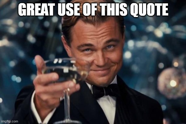 Leonardo Dicaprio Cheers Meme | GREAT USE OF THIS QUOTE | image tagged in memes,leonardo dicaprio cheers | made w/ Imgflip meme maker