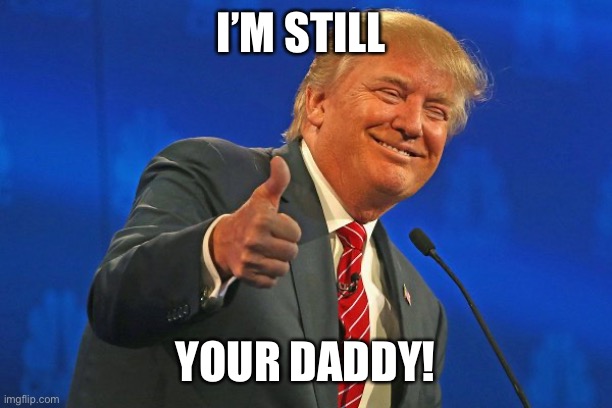 Trump winning smarmy grinning | I’M STILL YOUR DADDY! | image tagged in trump winning smarmy grinning | made w/ Imgflip meme maker