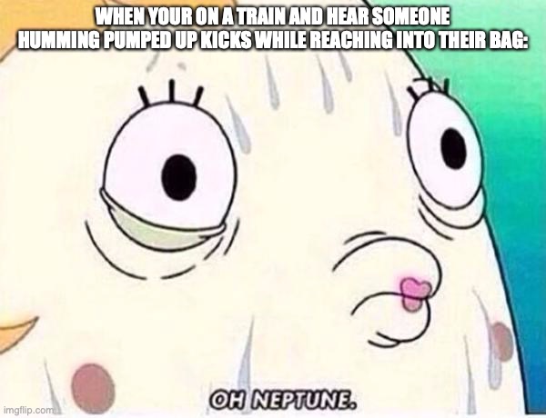pumped up kicks | WHEN YOUR ON A TRAIN AND HEAR SOMEONE HUMMING PUMPED UP KICKS WHILE REACHING INTO THEIR BAG: | image tagged in oh neptune,dark humor | made w/ Imgflip meme maker
