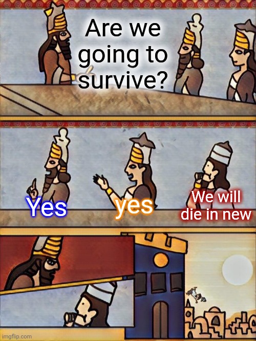 Sumerian boardroom meeting | Are we going to survive? Yes yes We will die in new | image tagged in sumerian boardroom meeting | made w/ Imgflip meme maker
