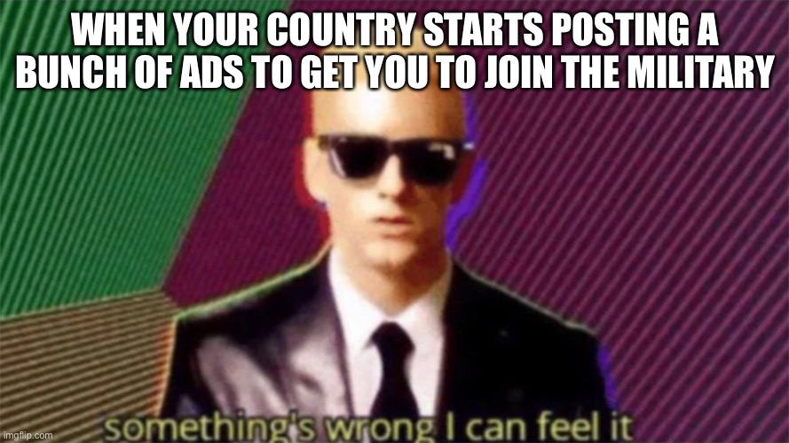 I don’t feel safe | WHEN YOUR COUNTRY STARTS POSTING A BUNCH OF ADS TO GET YOU TO JOIN THE MILITARY | image tagged in something's wrong i can feel it | made w/ Imgflip meme maker