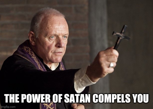 The power of Christ compels you! | THE POWER OF SATAN COMPELS YOU | image tagged in the power of christ compels you | made w/ Imgflip meme maker