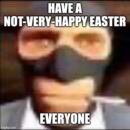 spi | HAVE A NOT-VERY-HAPPY EASTER; EVERYONE | image tagged in spi | made w/ Imgflip meme maker