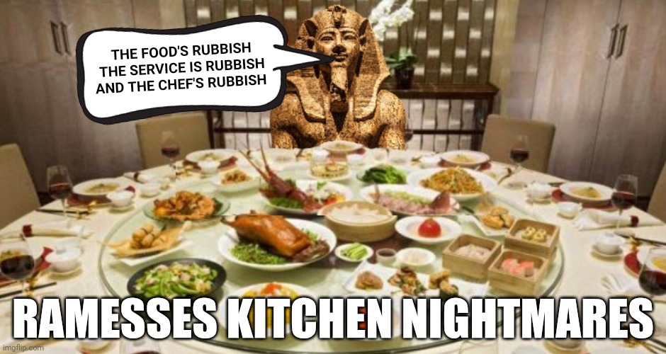 THE FOOD'S RUBBISH
THE SERVICE IS RUBBISH
AND THE CHEF'S RUBBISH; RAMESSES KITCHEN NIGHTMARES | image tagged in history memes,gordon ramsey meme,egypt,pharaoh,funny memes,lol | made w/ Imgflip meme maker