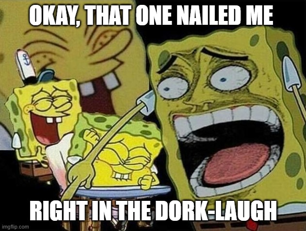 Spongebob laughing Hysterically | OKAY, THAT ONE NAILED ME RIGHT IN THE DORK-LAUGH | image tagged in spongebob laughing hysterically | made w/ Imgflip meme maker