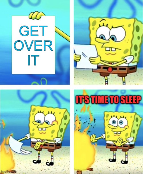 Spongebob Burning Paper | GET
OVER
IT; IT'S TIME TO SLEEP | image tagged in spongebob burning paper | made w/ Imgflip meme maker